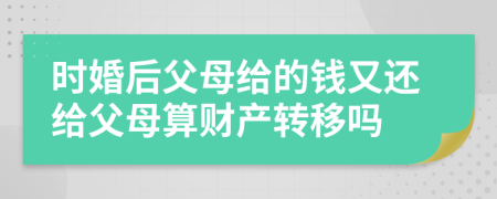 时婚后父母给的钱又还给父母算财产转移吗