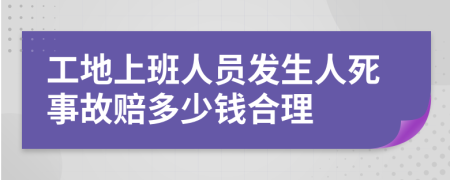 工地上班人员发生人死事故赔多少钱合理