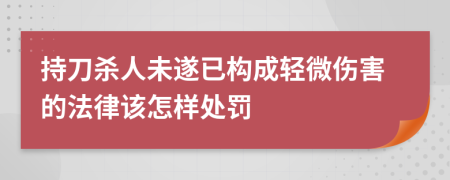 持刀杀人未遂已构成轻微伤害的法律该怎样处罚