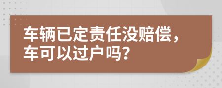 车辆已定责任没赔偿，车可以过户吗？