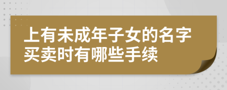 上有未成年子女的名字买卖时有哪些手续