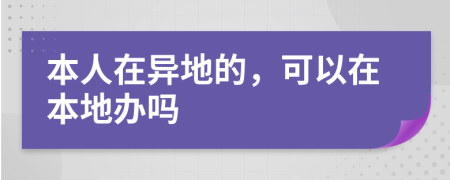 本人在异地的，可以在本地办吗