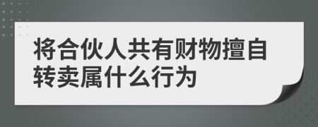 将合伙人共有财物擅自转卖属什么行为