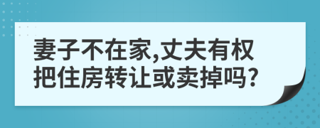 妻子不在家,丈夫有权把住房转让或卖掉吗?