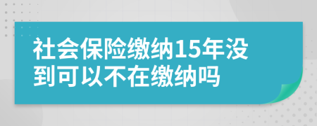 社会保险缴纳15年没到可以不在缴纳吗