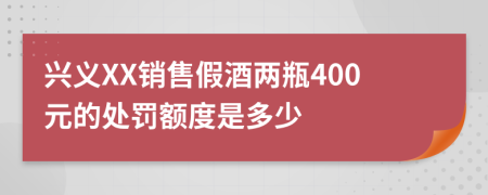 兴义XX销售假酒两瓶400元的处罚额度是多少