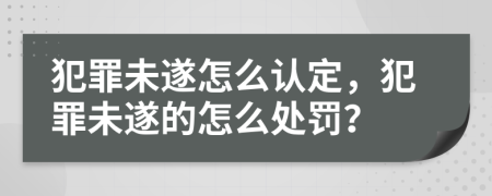 犯罪未遂怎么认定，犯罪未遂的怎么处罚？