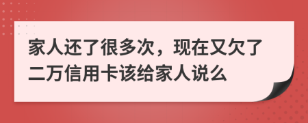 家人还了很多次，现在又欠了二万信用卡该给家人说么