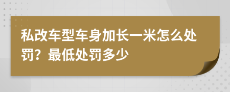 私改车型车身加长一米怎么处罚？最低处罚多少