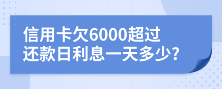 信用卡欠6000超过还款日利息一天多少?