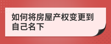 如何将房屋产权变更到自己名下