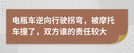 电瓶车逆向行驶拐弯，被摩托车撞了，双方谁的责任较大