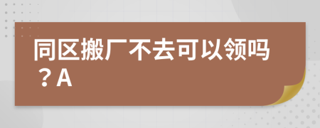 同区搬厂不去可以领吗？A