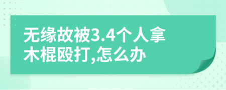 无缘故被3.4个人拿木棍殴打,怎么办