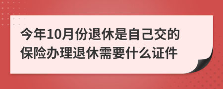 今年10月份退休是自己交的保险办理退休需要什么证件