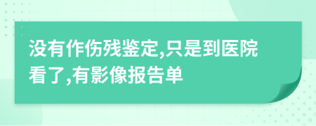 没有作伤残鉴定,只是到医院看了,有影像报告单