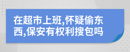 在超市上班,怀疑偷东西,保安有权利搜包吗