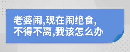 老婆闹,现在闹绝食,不得不离,我该怎么办