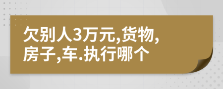 欠别人3万元,货物,房子,车.执行哪个