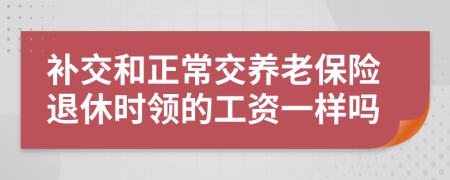 补交和正常交养老保险退休时领的工资一样吗