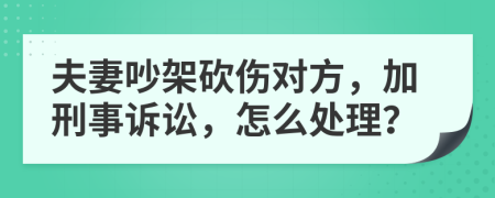 夫妻吵架砍伤对方，加刑事诉讼，怎么处理？