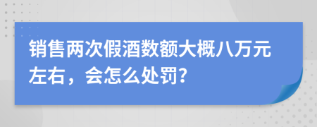 销售两次假酒数额大概八万元左右，会怎么处罚？