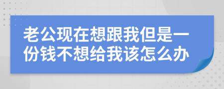 老公现在想跟我但是一份钱不想给我该怎么办