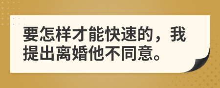 要怎样才能快速的，我提出离婚他不同意。