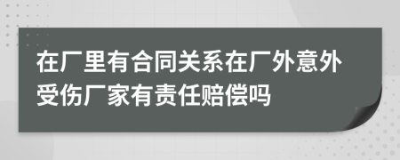 在厂里有合同关系在厂外意外受伤厂家有责任赔偿吗
