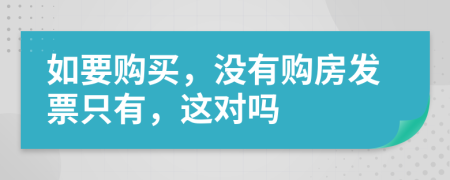 如要购买，没有购房发票只有，这对吗