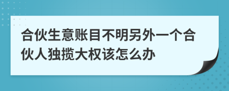 合伙生意账目不明另外一个合伙人独揽大权该怎么办