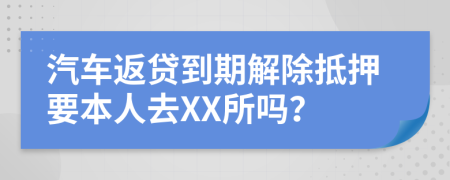 汽车返贷到期解除抵押要本人去XX所吗？