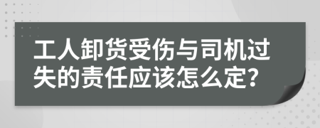 工人卸货受伤与司机过失的责任应该怎么定？