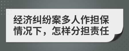 经济纠纷案多人作担保情况下，怎样分担责任