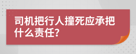 司机把行人撞死应承把什么责任？