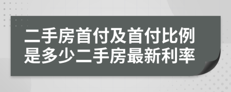 二手房首付及首付比例是多少二手房最新利率