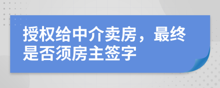 授权给中介卖房，最终是否须房主签字