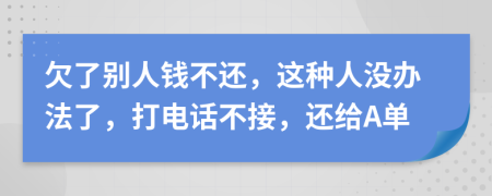 欠了别人钱不还，这种人没办法了，打电话不接，还给A单