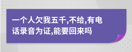 一个人欠我五千,不给,有电话录音为证,能要回来吗