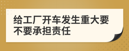 给工厂开车发生重大要不要承担责任