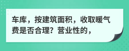 车库，按建筑面积，收取暖气费是否合理？营业性的，