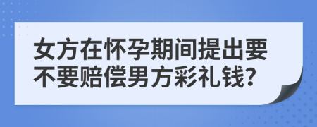 女方在怀孕期间提出要不要赔偿男方彩礼钱？