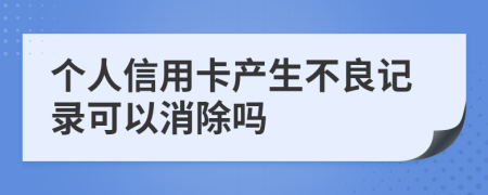 个人信用卡产生不良记录可以消除吗