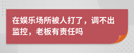 在娱乐场所被人打了，调不出监控，老板有责任吗