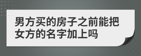 男方买的房子之前能把女方的名字加上吗