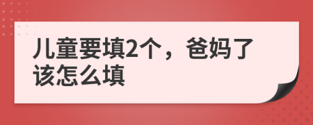 儿童要填2个，爸妈了该怎么填