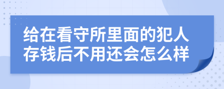 给在看守所里面的犯人存钱后不用还会怎么样
