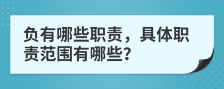 负有哪些职责，具体职责范围有哪些？