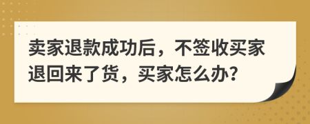 卖家退款成功后，不签收买家退回来了货，买家怎么办？