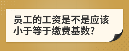 员工的工资是不是应该小于等于缴费基数?